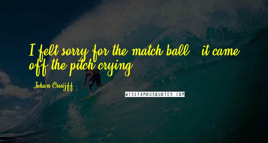 Johan Cruijff Quotes: I felt sorry for the match ball - it came off the pitch crying.