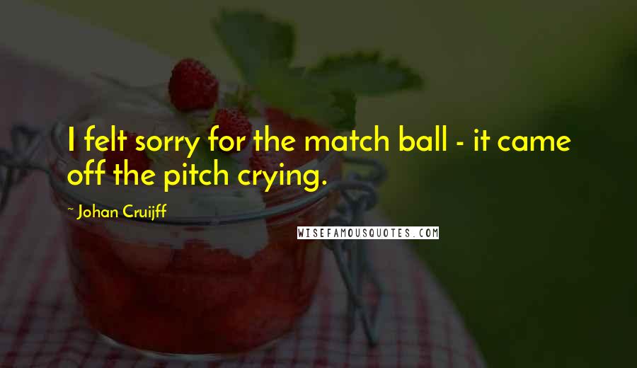 Johan Cruijff Quotes: I felt sorry for the match ball - it came off the pitch crying.
