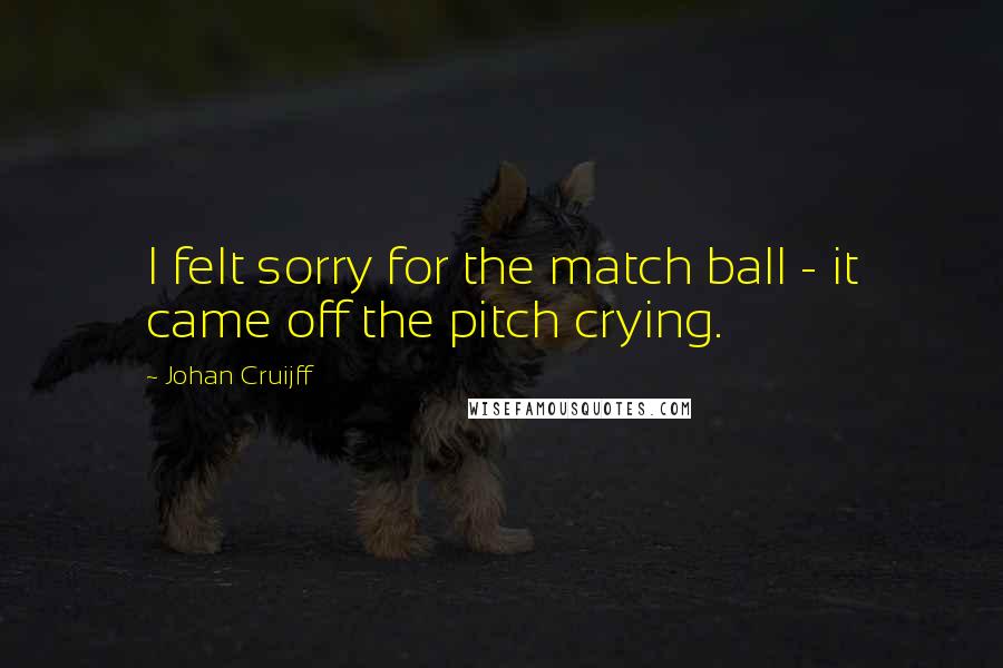 Johan Cruijff Quotes: I felt sorry for the match ball - it came off the pitch crying.