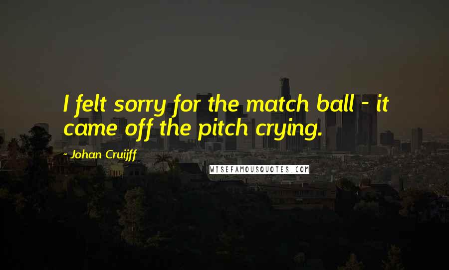 Johan Cruijff Quotes: I felt sorry for the match ball - it came off the pitch crying.