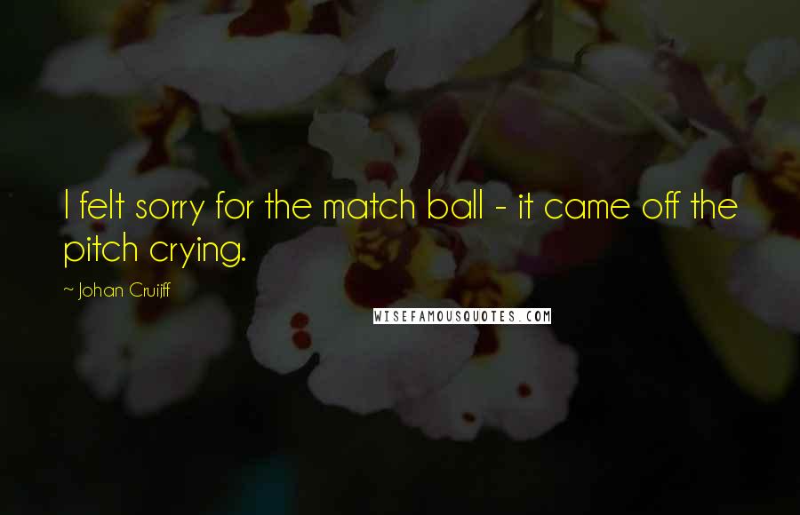 Johan Cruijff Quotes: I felt sorry for the match ball - it came off the pitch crying.