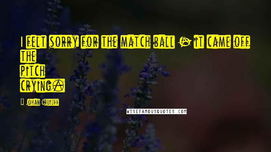 Johan Cruijff Quotes: I felt sorry for the match ball - it came off the pitch crying.