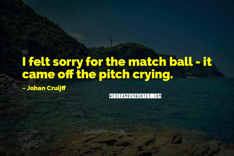 Johan Cruijff Quotes: I felt sorry for the match ball - it came off the pitch crying.