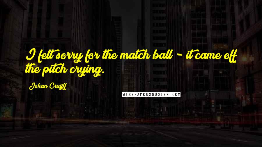 Johan Cruijff Quotes: I felt sorry for the match ball - it came off the pitch crying.