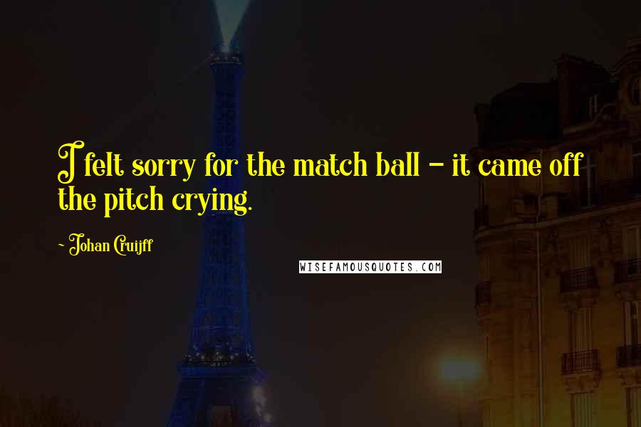 Johan Cruijff Quotes: I felt sorry for the match ball - it came off the pitch crying.