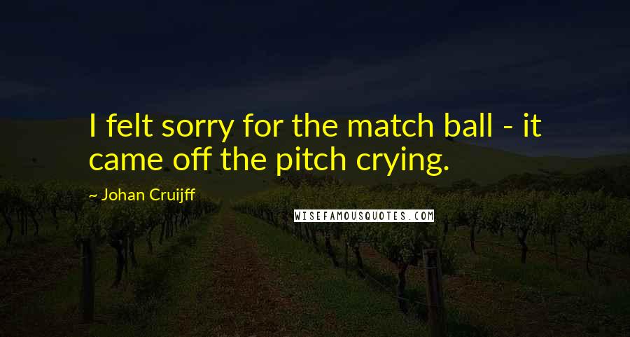 Johan Cruijff Quotes: I felt sorry for the match ball - it came off the pitch crying.