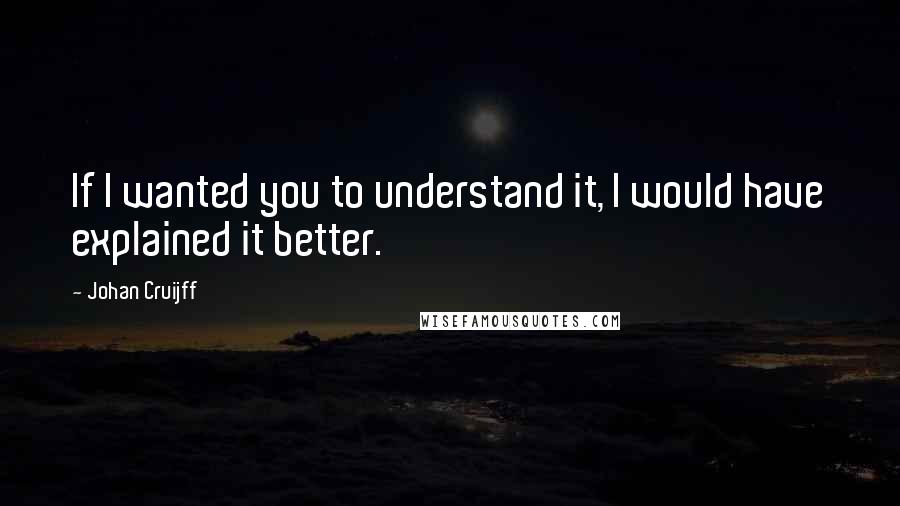 Johan Cruijff Quotes: If I wanted you to understand it, I would have explained it better.