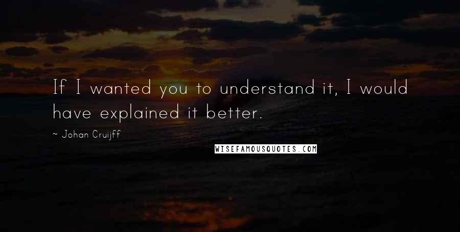 Johan Cruijff Quotes: If I wanted you to understand it, I would have explained it better.