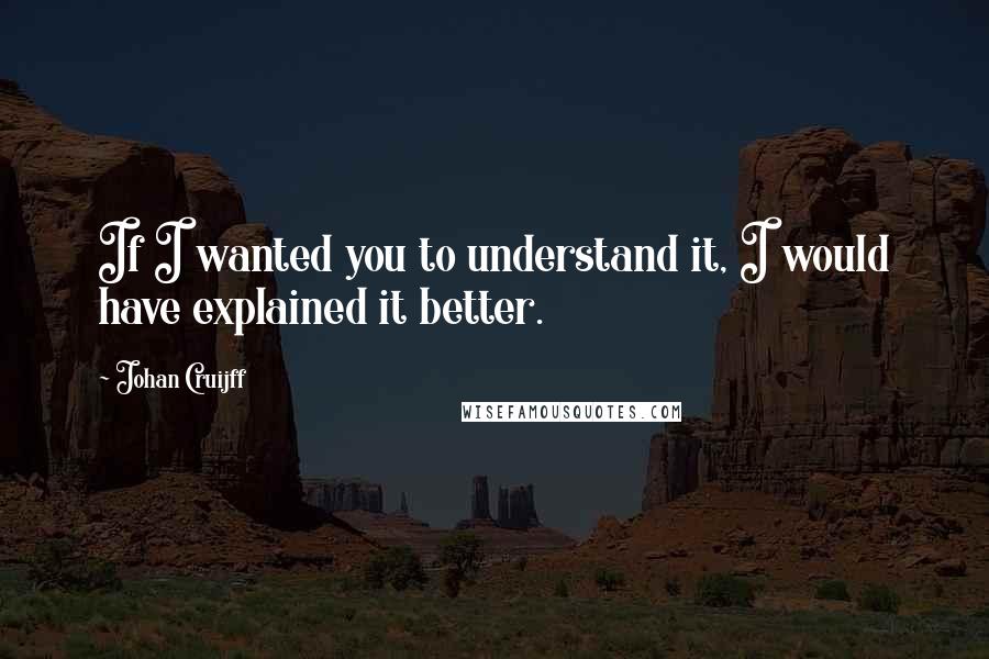 Johan Cruijff Quotes: If I wanted you to understand it, I would have explained it better.