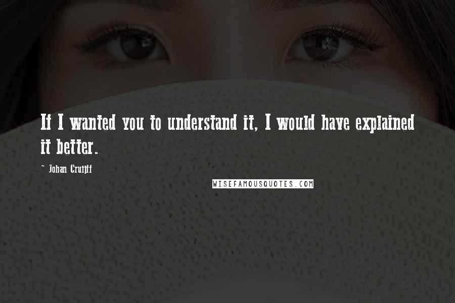 Johan Cruijff Quotes: If I wanted you to understand it, I would have explained it better.