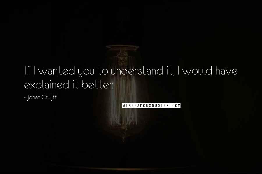 Johan Cruijff Quotes: If I wanted you to understand it, I would have explained it better.