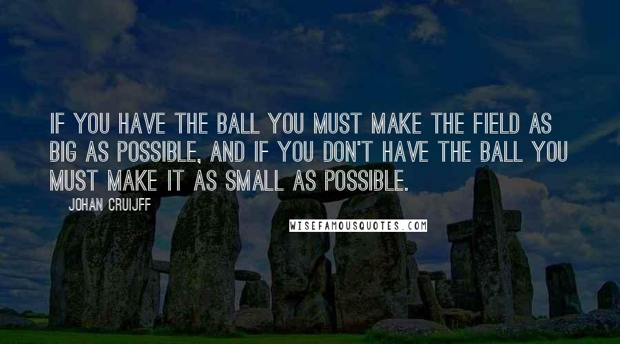 Johan Cruijff Quotes: If you have the ball you must make the field as big as possible, and if you don't have the ball you must make it as small as possible.