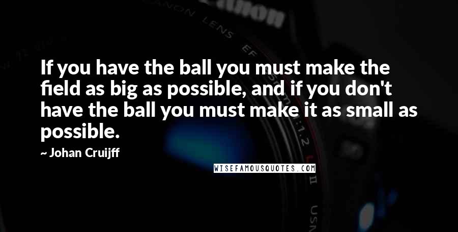 Johan Cruijff Quotes: If you have the ball you must make the field as big as possible, and if you don't have the ball you must make it as small as possible.