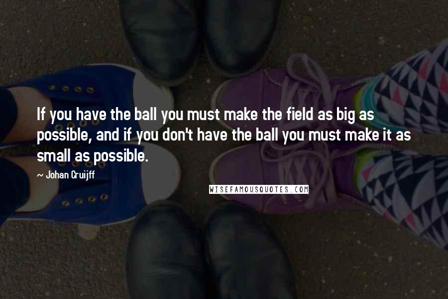 Johan Cruijff Quotes: If you have the ball you must make the field as big as possible, and if you don't have the ball you must make it as small as possible.