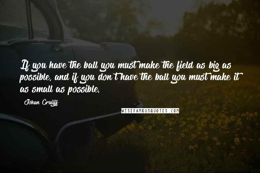 Johan Cruijff Quotes: If you have the ball you must make the field as big as possible, and if you don't have the ball you must make it as small as possible.