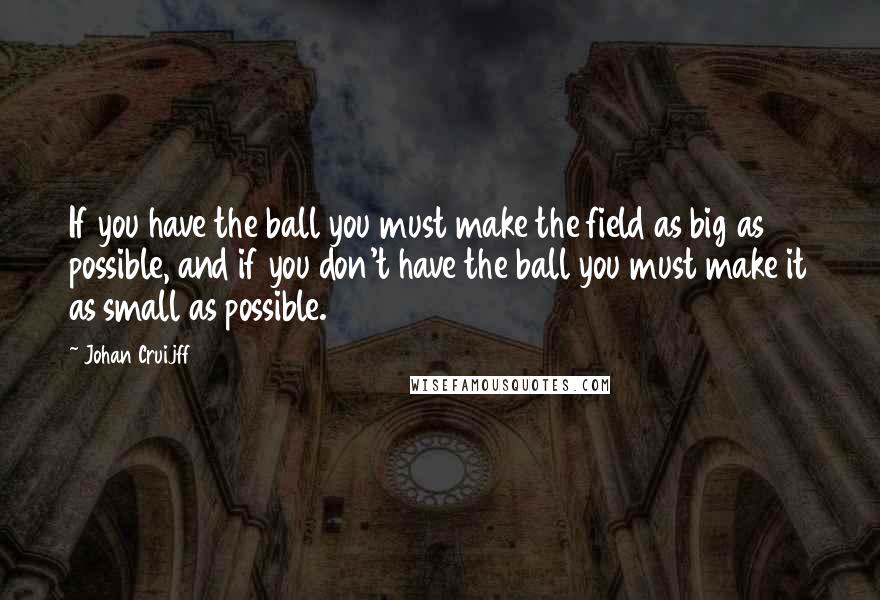 Johan Cruijff Quotes: If you have the ball you must make the field as big as possible, and if you don't have the ball you must make it as small as possible.