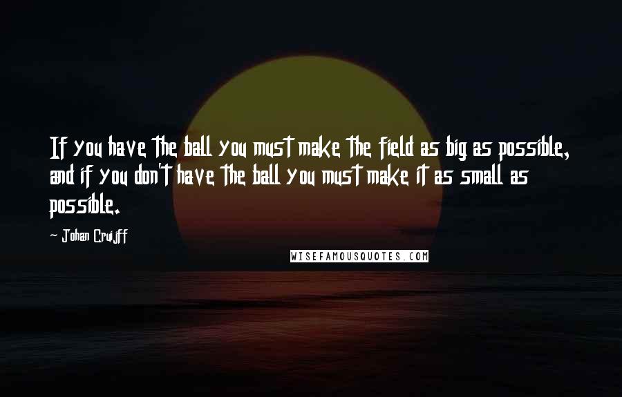 Johan Cruijff Quotes: If you have the ball you must make the field as big as possible, and if you don't have the ball you must make it as small as possible.