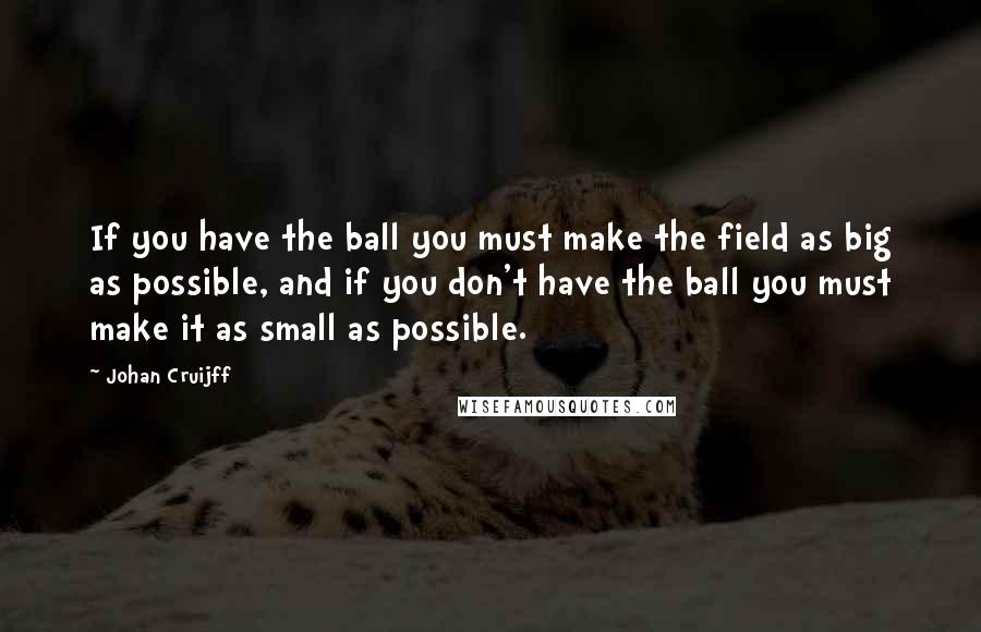 Johan Cruijff Quotes: If you have the ball you must make the field as big as possible, and if you don't have the ball you must make it as small as possible.