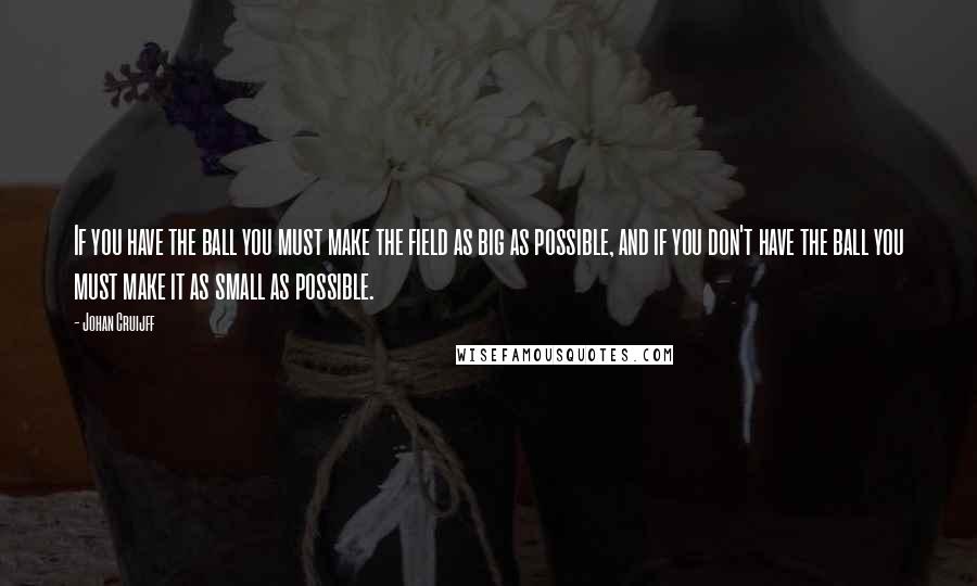 Johan Cruijff Quotes: If you have the ball you must make the field as big as possible, and if you don't have the ball you must make it as small as possible.