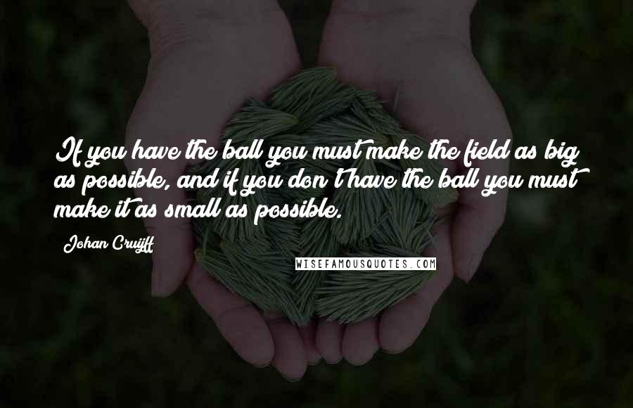 Johan Cruijff Quotes: If you have the ball you must make the field as big as possible, and if you don't have the ball you must make it as small as possible.