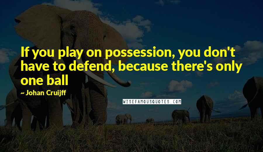 Johan Cruijff Quotes: If you play on possession, you don't have to defend, because there's only one ball