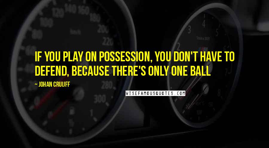 Johan Cruijff Quotes: If you play on possession, you don't have to defend, because there's only one ball