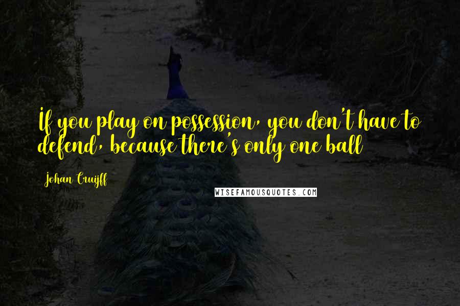 Johan Cruijff Quotes: If you play on possession, you don't have to defend, because there's only one ball