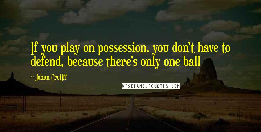 Johan Cruijff Quotes: If you play on possession, you don't have to defend, because there's only one ball