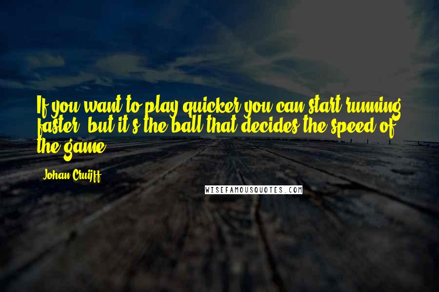 Johan Cruijff Quotes: If you want to play quicker you can start running faster, but it's the ball that decides the speed of the game.