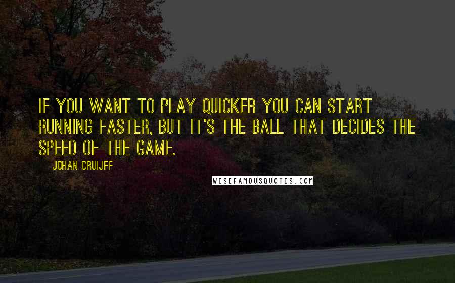 Johan Cruijff Quotes: If you want to play quicker you can start running faster, but it's the ball that decides the speed of the game.