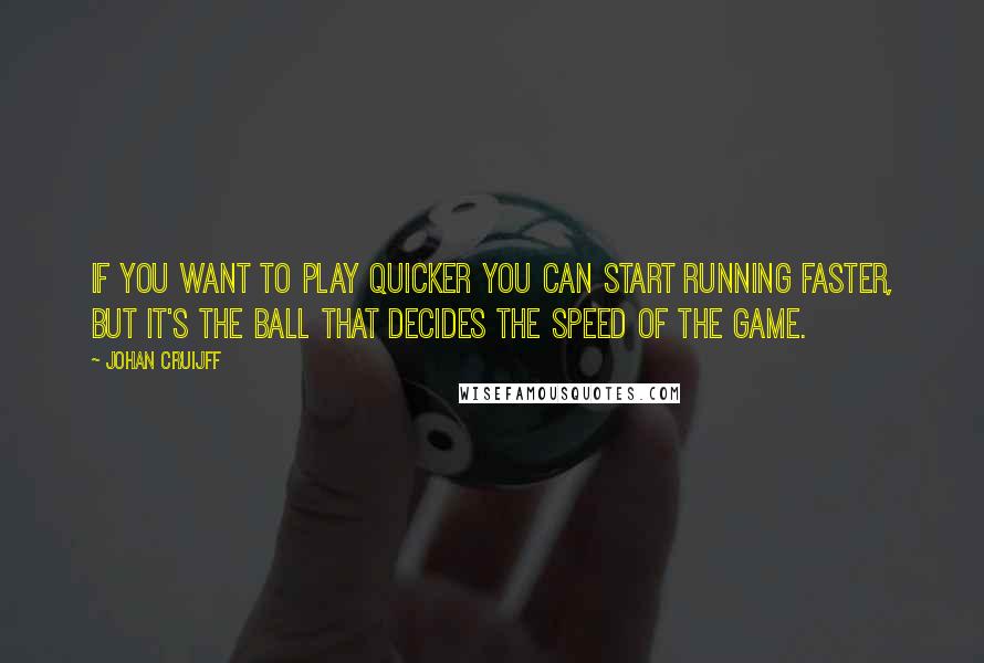 Johan Cruijff Quotes: If you want to play quicker you can start running faster, but it's the ball that decides the speed of the game.