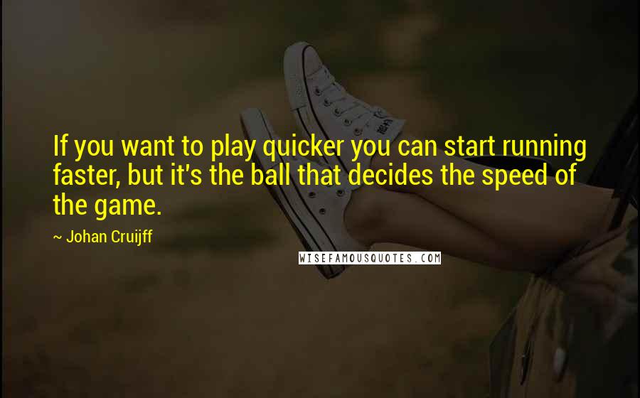 Johan Cruijff Quotes: If you want to play quicker you can start running faster, but it's the ball that decides the speed of the game.