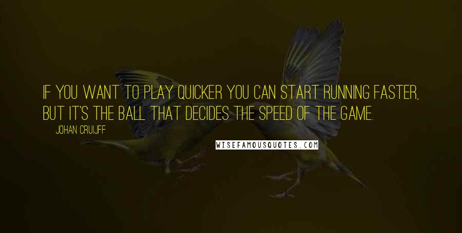 Johan Cruijff Quotes: If you want to play quicker you can start running faster, but it's the ball that decides the speed of the game.