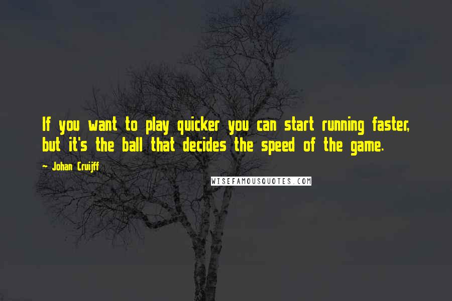 Johan Cruijff Quotes: If you want to play quicker you can start running faster, but it's the ball that decides the speed of the game.