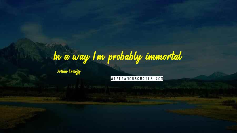 Johan Cruijff Quotes: In a way I'm probably immortal.