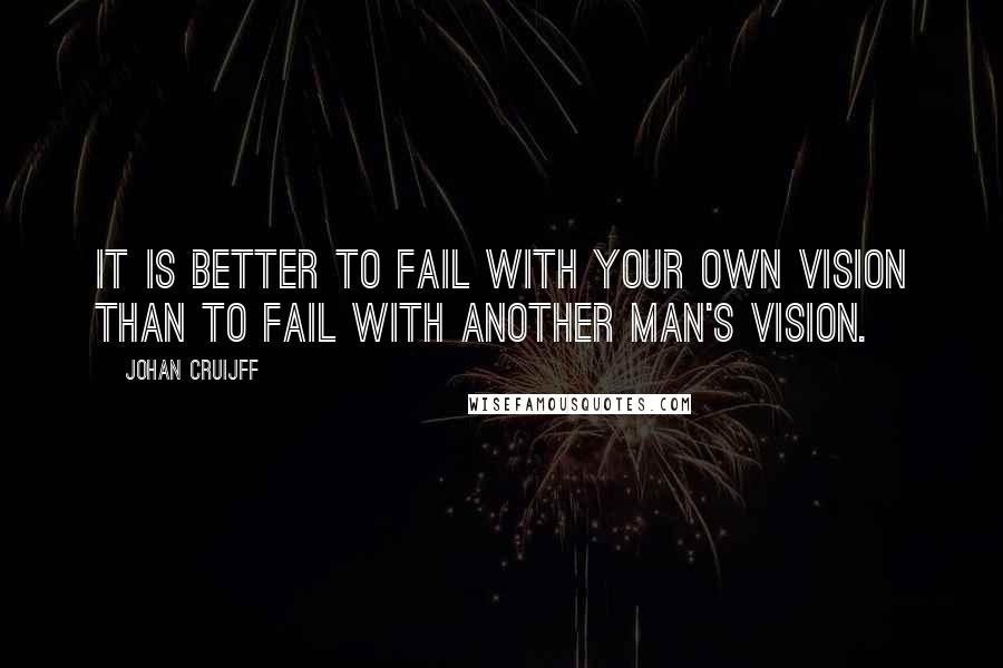 Johan Cruijff Quotes: It is better to fail with your own vision than to fail with another man's vision.