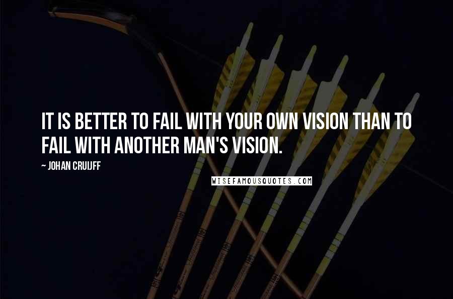 Johan Cruijff Quotes: It is better to fail with your own vision than to fail with another man's vision.