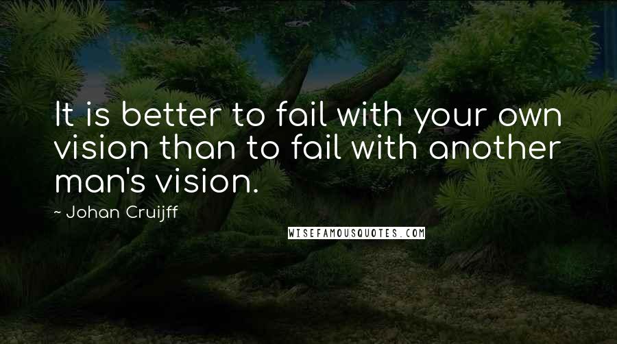 Johan Cruijff Quotes: It is better to fail with your own vision than to fail with another man's vision.