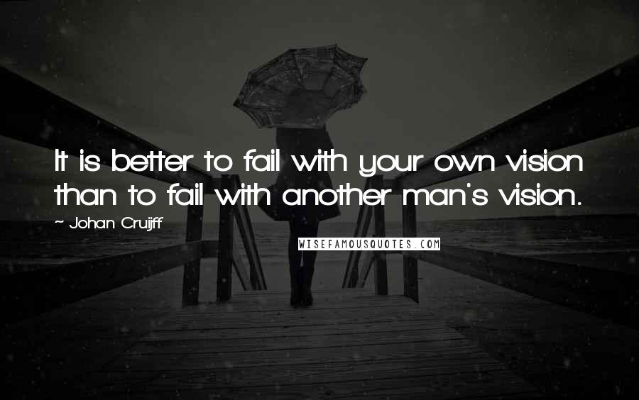 Johan Cruijff Quotes: It is better to fail with your own vision than to fail with another man's vision.