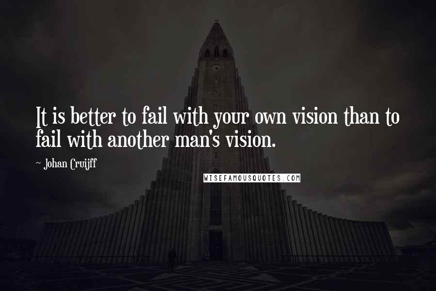 Johan Cruijff Quotes: It is better to fail with your own vision than to fail with another man's vision.