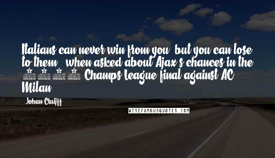 Johan Cruijff Quotes: Italians can never win from you, but you can lose to them. (when asked about Ajax's chances in the 1995 Champs League final against AC Milan)