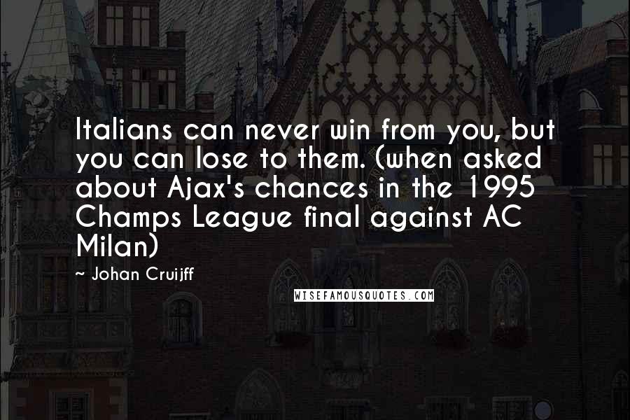 Johan Cruijff Quotes: Italians can never win from you, but you can lose to them. (when asked about Ajax's chances in the 1995 Champs League final against AC Milan)