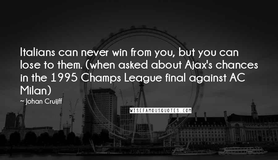 Johan Cruijff Quotes: Italians can never win from you, but you can lose to them. (when asked about Ajax's chances in the 1995 Champs League final against AC Milan)