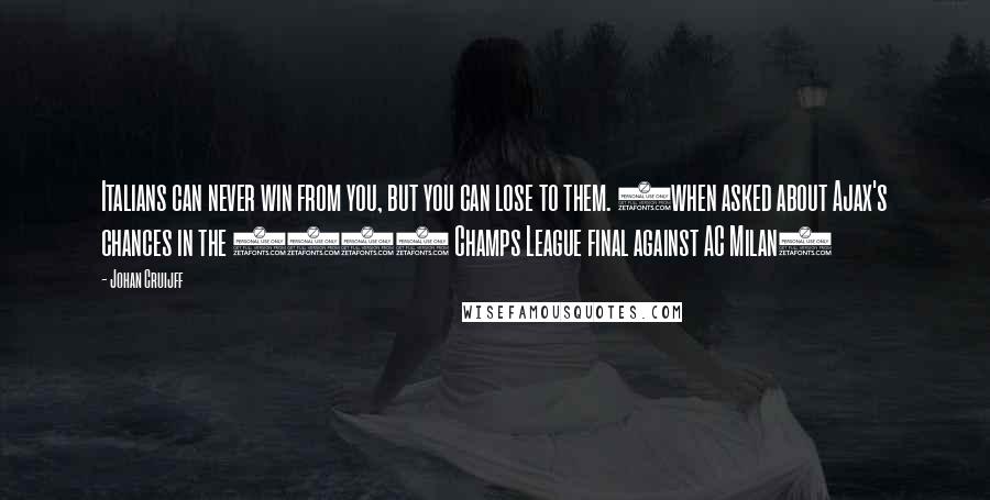 Johan Cruijff Quotes: Italians can never win from you, but you can lose to them. (when asked about Ajax's chances in the 1995 Champs League final against AC Milan)