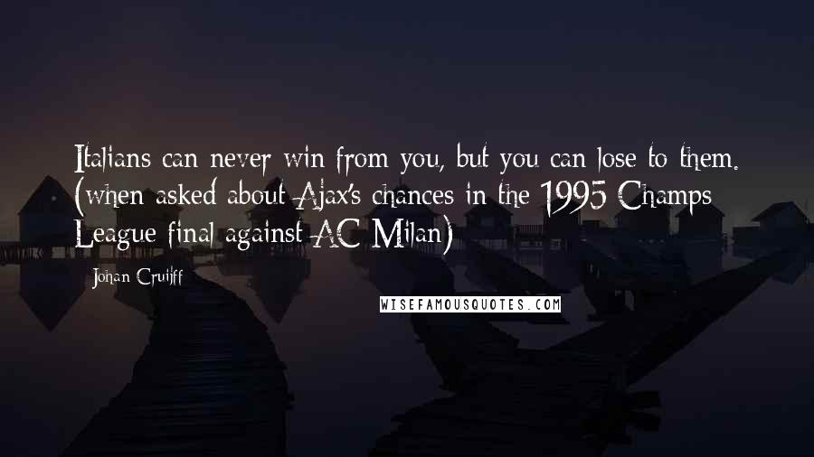Johan Cruijff Quotes: Italians can never win from you, but you can lose to them. (when asked about Ajax's chances in the 1995 Champs League final against AC Milan)
