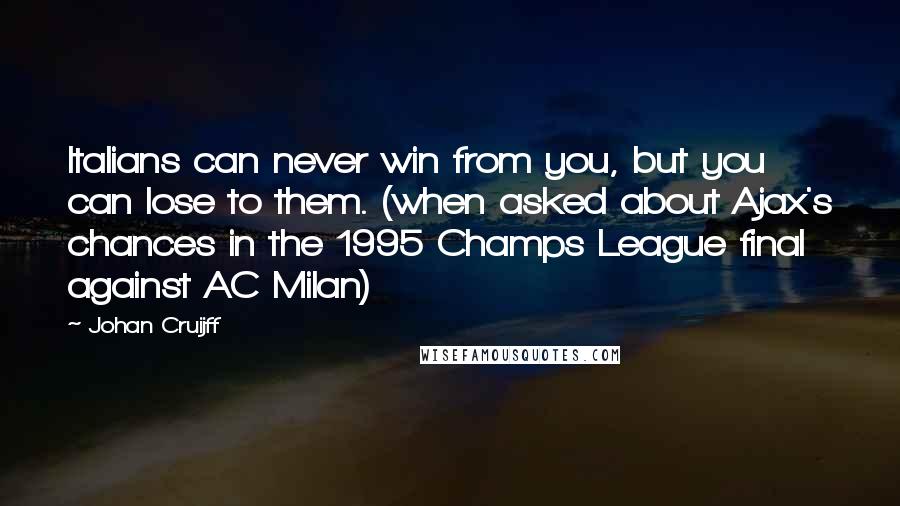 Johan Cruijff Quotes: Italians can never win from you, but you can lose to them. (when asked about Ajax's chances in the 1995 Champs League final against AC Milan)