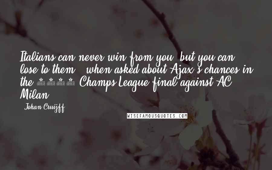 Johan Cruijff Quotes: Italians can never win from you, but you can lose to them. (when asked about Ajax's chances in the 1995 Champs League final against AC Milan)