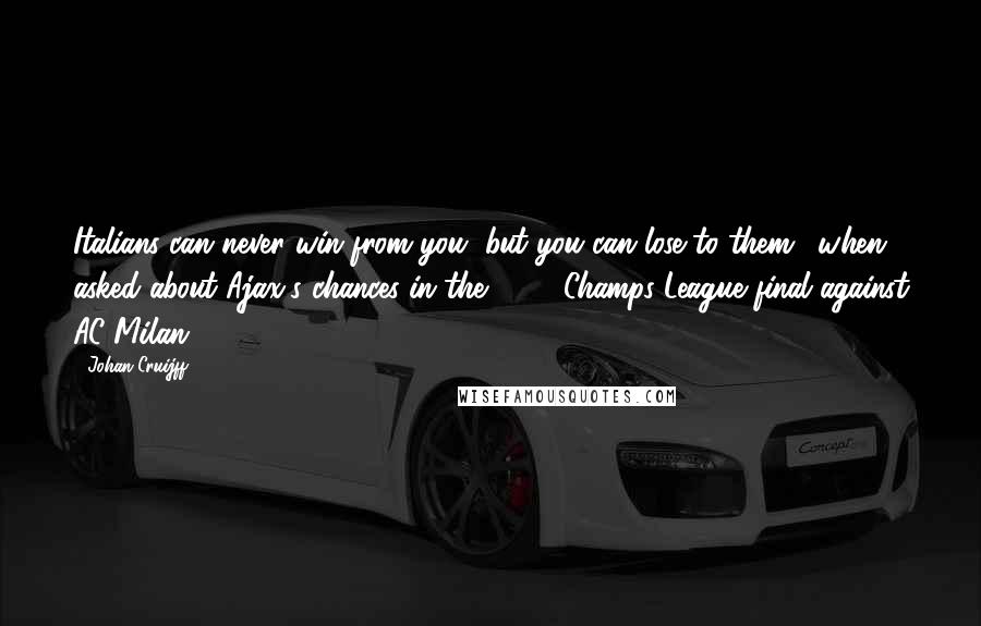Johan Cruijff Quotes: Italians can never win from you, but you can lose to them. (when asked about Ajax's chances in the 1995 Champs League final against AC Milan)