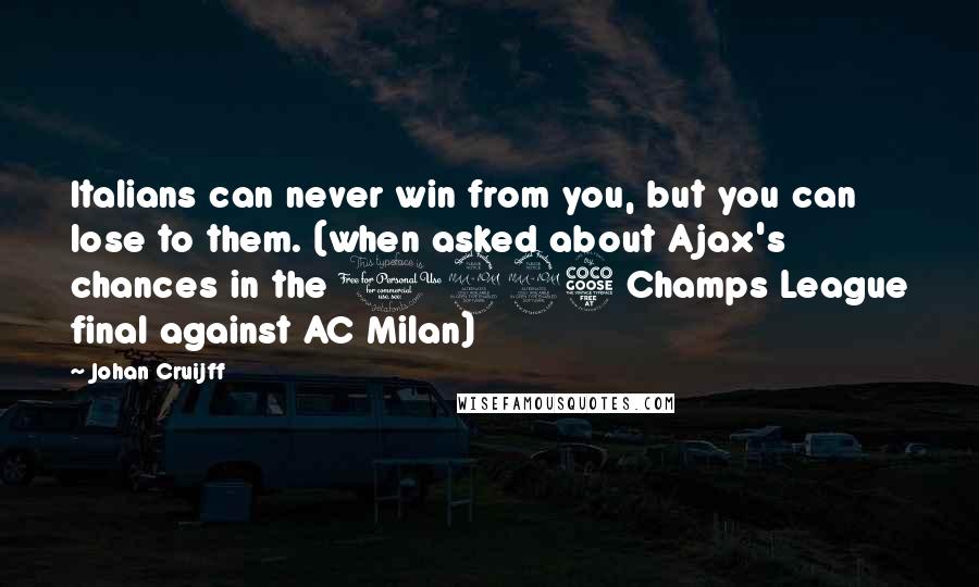 Johan Cruijff Quotes: Italians can never win from you, but you can lose to them. (when asked about Ajax's chances in the 1995 Champs League final against AC Milan)