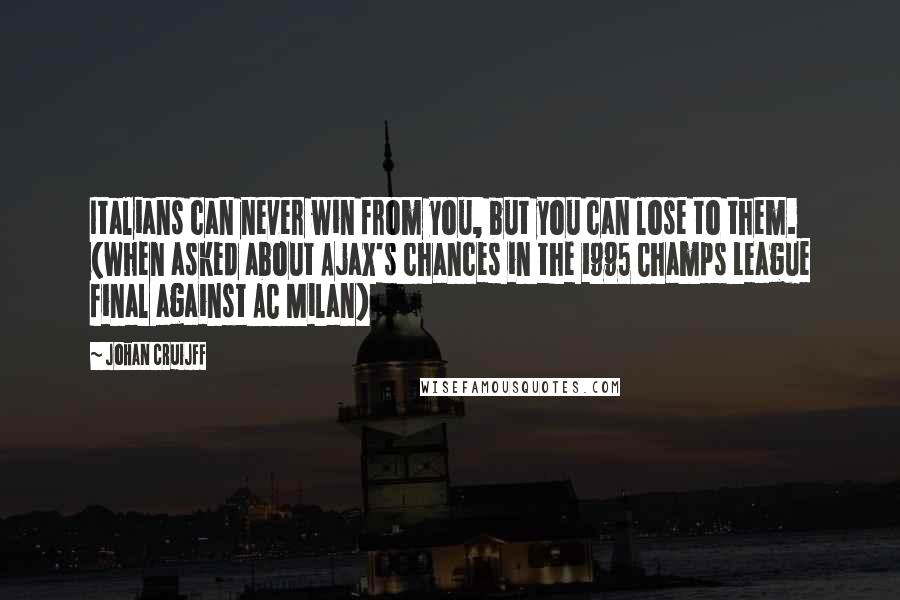 Johan Cruijff Quotes: Italians can never win from you, but you can lose to them. (when asked about Ajax's chances in the 1995 Champs League final against AC Milan)